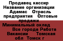 Продавец-кассир › Название организации ­ Адамас › Отрасль предприятия ­ Оптовые продажи › Минимальный оклад ­ 37 000 - Все города Работа » Вакансии   . Томская обл.,Томск г.